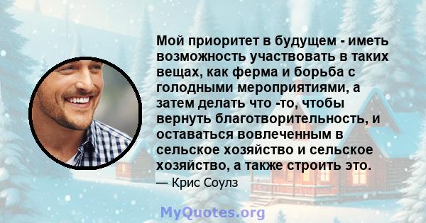 Мой приоритет в будущем - иметь возможность участвовать в таких вещах, как ферма и борьба с голодными мероприятиями, а затем делать что -то, чтобы вернуть благотворительность, и оставаться вовлеченным в сельское