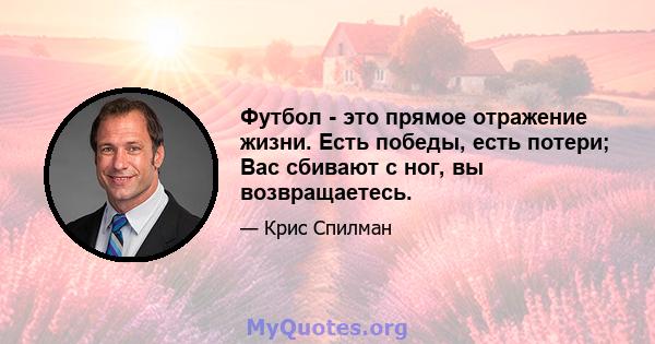 Футбол - это прямое отражение жизни. Есть победы, есть потери; Вас сбивают с ног, вы возвращаетесь.