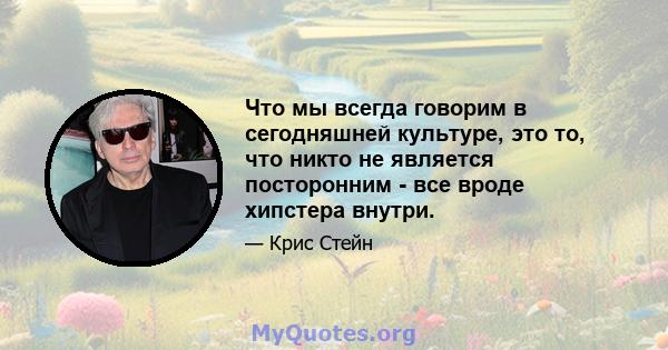 Что мы всегда говорим в сегодняшней культуре, это то, что никто не является посторонним - все вроде хипстера внутри.