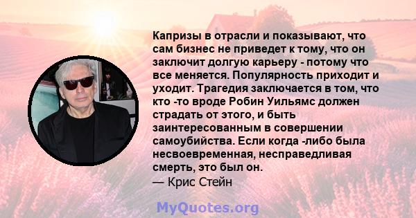 Капризы в отрасли и показывают, что сам бизнес не приведет к тому, что он заключит долгую карьеру - потому что все меняется. Популярность приходит и уходит. Трагедия заключается в том, что кто -то вроде Робин Уильямс