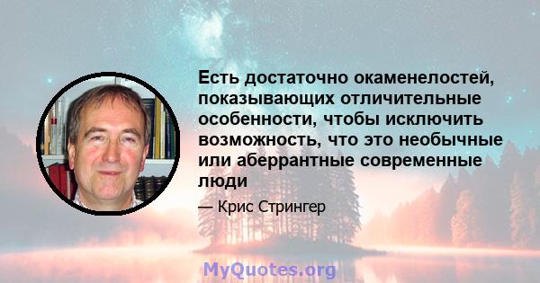 Есть достаточно окаменелостей, показывающих отличительные особенности, чтобы исключить возможность, что это необычные или аберрантные современные люди