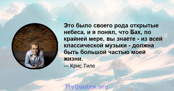 Это было своего рода открытые небеса, и я понял, что Бах, по крайней мере, вы знаете - из всей классической музыки - должна быть большой частью моей жизни.