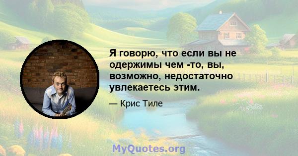 Я говорю, что если вы не одержимы чем -то, вы, возможно, недостаточно увлекаетесь этим.