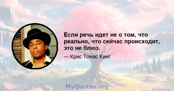 Если речь идет не о том, что реально, что сейчас происходит, это не блюз.