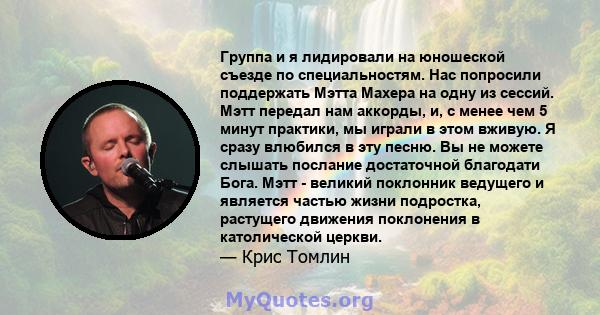 Группа и я лидировали на юношеской съезде по специальностям. Нас попросили поддержать Мэтта Махера на одну из сессий. Мэтт передал нам аккорды, и, с менее чем 5 минут практики, мы играли в этом вживую. Я сразу влюбился