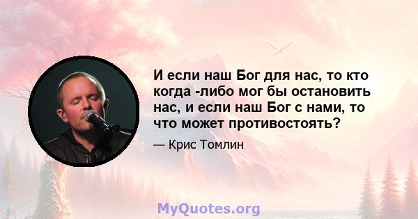 И если наш Бог для нас, то кто когда -либо мог бы остановить нас, и если наш Бог с нами, то что может противостоять?