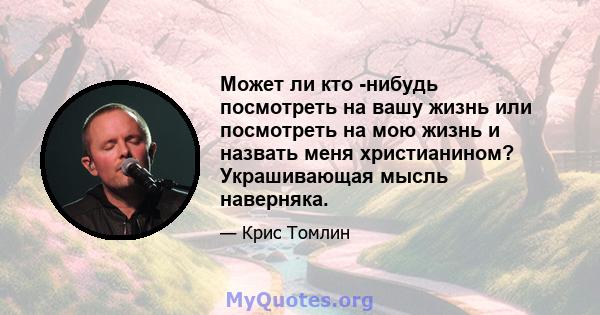 Может ли кто -нибудь посмотреть на вашу жизнь или посмотреть на мою жизнь и назвать меня христианином? Украшивающая мысль наверняка.