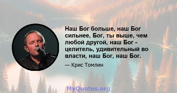 Наш Бог больше, наш Бог сильнее, Бог, ты выше, чем любой другой, наш Бог - целитель, удивительный во власти, наш Бог, наш Бог.