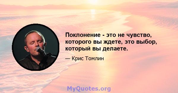 Поклонение - это не чувство, которого вы ждете, это выбор, который вы делаете.