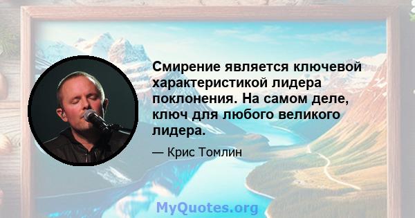 Смирение является ключевой характеристикой лидера поклонения. На самом деле, ключ для любого великого лидера.