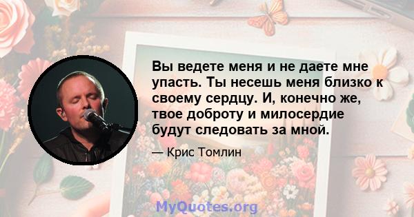 Вы ведете меня и не даете мне упасть. Ты несешь меня близко к своему сердцу. И, конечно же, твое доброту и милосердие будут следовать за мной.