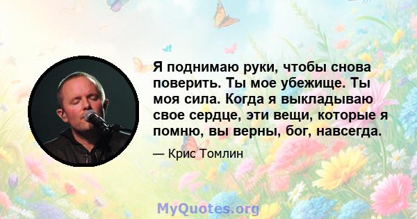 Я поднимаю руки, чтобы снова поверить. Ты мое убежище. Ты моя сила. Когда я выкладываю свое сердце, эти вещи, которые я помню, вы верны, бог, навсегда.