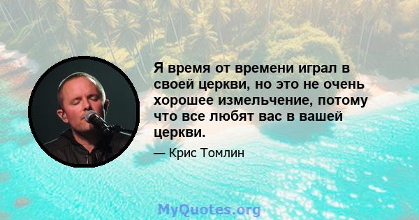 Я время от времени играл в своей церкви, но это не очень хорошее измельчение, потому что все любят вас в вашей церкви.