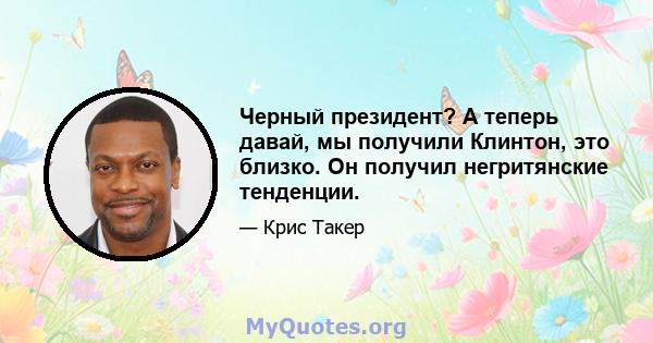 Черный президент? А теперь давай, мы получили Клинтон, это близко. Он получил негритянские тенденции.