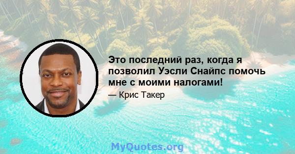 Это последний раз, когда я позволил Уэсли Снайпс помочь мне с моими налогами!