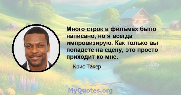 Много строк в фильмах было написано, но я всегда импровизирую. Как только вы попадете на сцену, это просто приходит ко мне.