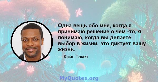 Одна вещь обо мне, когда я принимаю решение о чем -то, я понимаю, когда вы делаете выбор в жизни, это диктует вашу жизнь.