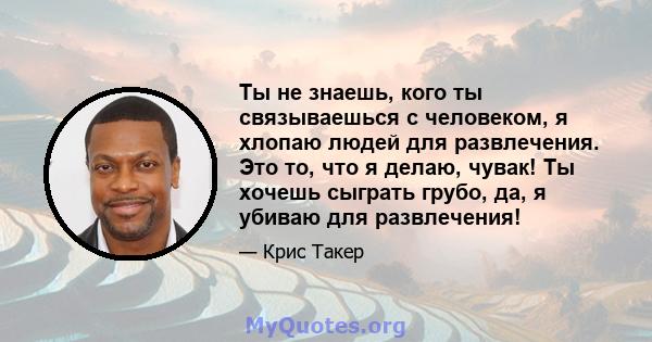 Ты не знаешь, кого ты связываешься с человеком, я хлопаю людей для развлечения. Это то, что я делаю, чувак! Ты хочешь сыграть грубо, да, я убиваю для развлечения!