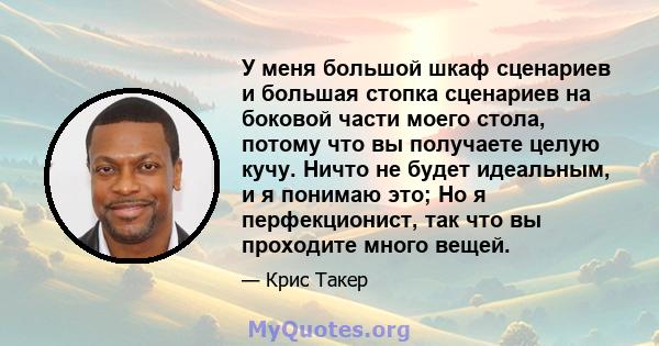 У меня большой шкаф сценариев и большая стопка сценариев на боковой части моего стола, потому что вы получаете целую кучу. Ничто не будет идеальным, и я понимаю это; Но я перфекционист, так что вы проходите много вещей.