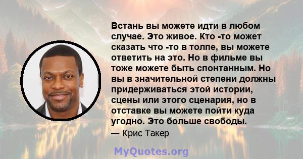 Встань вы можете идти в любом случае. Это живое. Кто -то может сказать что -то в толпе, вы можете ответить на это. Но в фильме вы тоже можете быть спонтанным. Но вы в значительной степени должны придерживаться этой