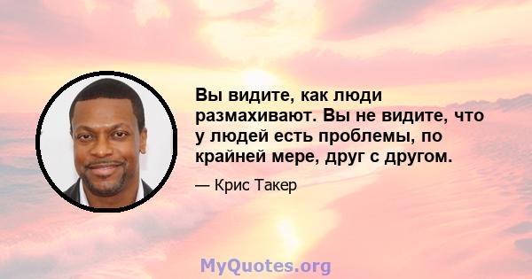 Вы видите, как люди размахивают. Вы не видите, что у людей есть проблемы, по крайней мере, друг с другом.