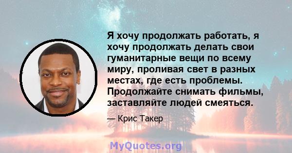 Я хочу продолжать работать, я хочу продолжать делать свои гуманитарные вещи по всему миру, проливая свет в разных местах, где есть проблемы. Продолжайте снимать фильмы, заставляйте людей смеяться.