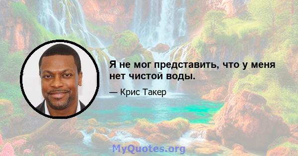 Я не мог представить, что у меня нет чистой воды.