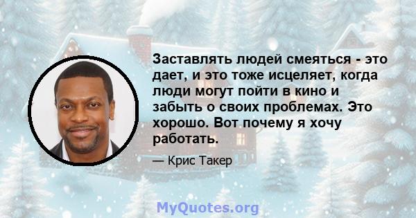 Заставлять людей смеяться - это дает, и это тоже исцеляет, когда люди могут пойти в кино и забыть о своих проблемах. Это хорошо. Вот почему я хочу работать.