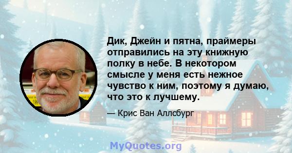 Дик, Джейн и пятна, праймеры отправились на эту книжную полку в небе. В некотором смысле у меня есть нежное чувство к ним, поэтому я думаю, что это к лучшему.