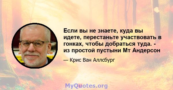 Если вы не знаете, куда вы идете, перестаньте участвовать в гонках, чтобы добраться туда. - из простой пустыни Мт Андерсон