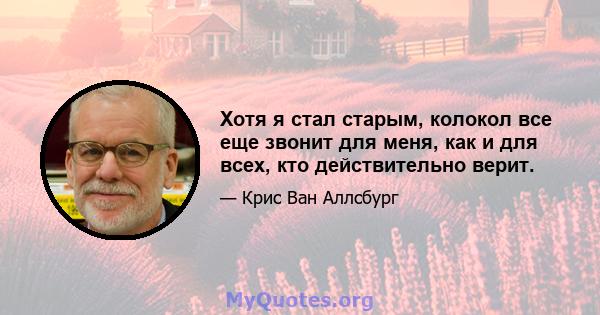 Хотя я стал старым, колокол все еще звонит для меня, как и для всех, кто действительно верит.