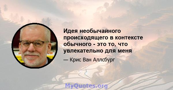 Идея необычайного происходящего в контексте обычного - это то, что увлекательно для меня