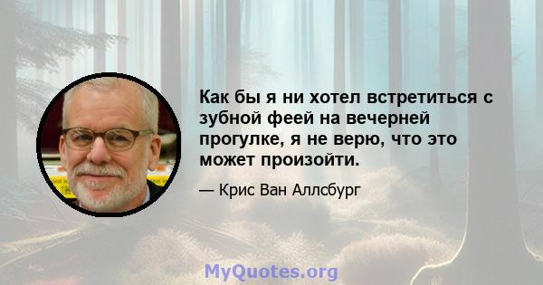 Как бы я ни хотел встретиться с зубной феей на вечерней прогулке, я не верю, что это может произойти.