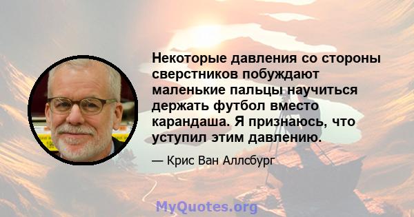 Некоторые давления со стороны сверстников побуждают маленькие пальцы научиться держать футбол вместо карандаша. Я признаюсь, что уступил этим давлению.