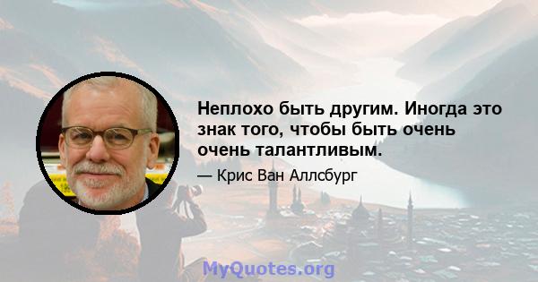 Неплохо быть другим. Иногда это знак того, чтобы быть очень очень талантливым.