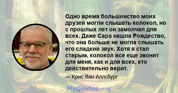 Одно время большинство моих друзей могли слышать колокол, но с прошлых лет он замолчал для всех. Даже Сара нашла Рождество, что она больше не могла слышать его сладкий звук. Хотя я стал старым, колокол все еще звонит