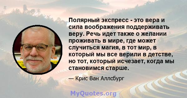 Полярный экспресс - это вера и сила воображения поддерживать веру. Речь идет также о желании проживать в мире, где может случиться магия, в тот мир, в который мы все верили в детстве, но тот, который исчезает, когда мы