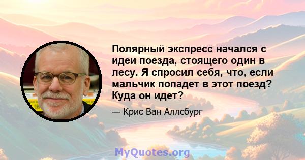 Полярный экспресс начался с идеи поезда, стоящего один в лесу. Я спросил себя, что, если мальчик попадет в этот поезд? Куда он идет?