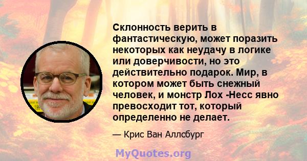 Склонность верить в фантастическую, может поразить некоторых как неудачу в логике или доверчивости, но это действительно подарок. Мир, в котором может быть снежный человек, и монстр Лох -Несс явно превосходит тот,