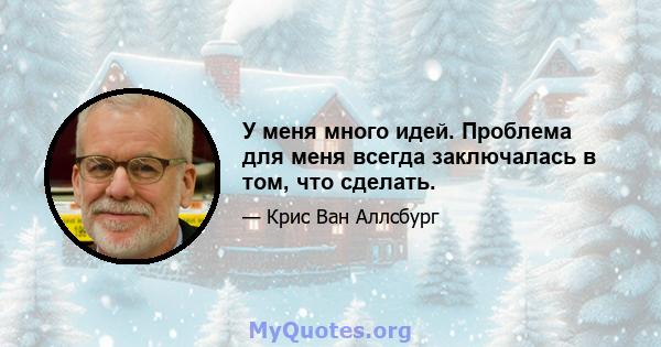 У меня много идей. Проблема для меня всегда заключалась в том, что сделать.