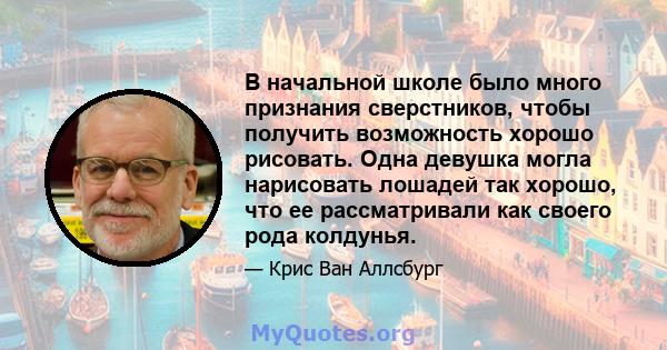 В начальной школе было много признания сверстников, чтобы получить возможность хорошо рисовать. Одна девушка могла нарисовать лошадей так хорошо, что ее рассматривали как своего рода колдунья.