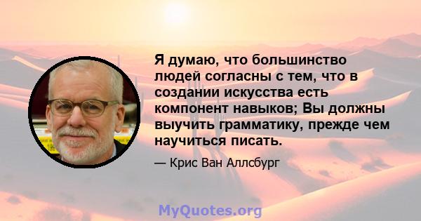 Я думаю, что большинство людей согласны с тем, что в создании искусства есть компонент навыков; Вы должны выучить грамматику, прежде чем научиться писать.