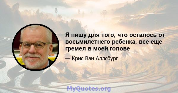 Я пишу для того, что осталось от восьмилетнего ребенка, все еще гремел в моей голове