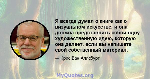 Я всегда думал о книге как о визуальном искусстве, и она должна представлять собой одну художественную идею, которую она делает, если вы напишете свой собственный материал.