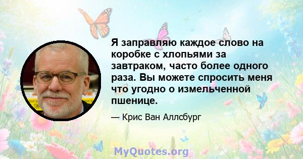 Я заправляю каждое слово на коробке с хлопьями за завтраком, часто более одного раза. Вы можете спросить меня что угодно о измельченной пшенице.