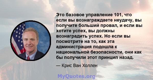 Это базовое управление 101, что если вы вознаграждаете неудачу, вы получите больший провал, и если вы хотите успех, вы должны вознаградить успех. Но если вы посмотрите на то, как эта администрация подошла к национальной 