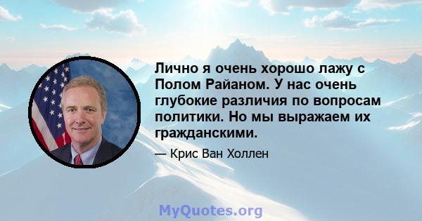 Лично я очень хорошо лажу с Полом Райаном. У нас очень глубокие различия по вопросам политики. Но мы выражаем их гражданскими.