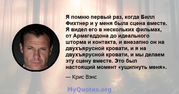 Я помню первый раз, когда Билл Фихтнер и у меня была сцена вместе. Я видел его в нескольких фильмах, от Армагеддона до идеального шторма и контакта, и внезапно он на двухъярусной кровати, и я на двухъярусной кровати, и