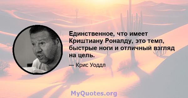 Единственное, что имеет Криштиану Роналду, это темп, быстрые ноги и отличный взгляд на цель.