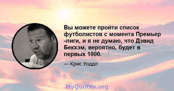 Вы можете пройти список футболистов с момента Премьер -лиги, и я не думаю, что Дэвид Бекхэм, вероятно, будет в первых 1000.